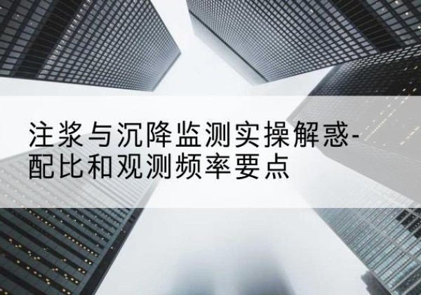 兴平水泥浆配比不当会不会造成注浆管堵管？-注浆与沉降监测实操解惑-配比和观测频率要点