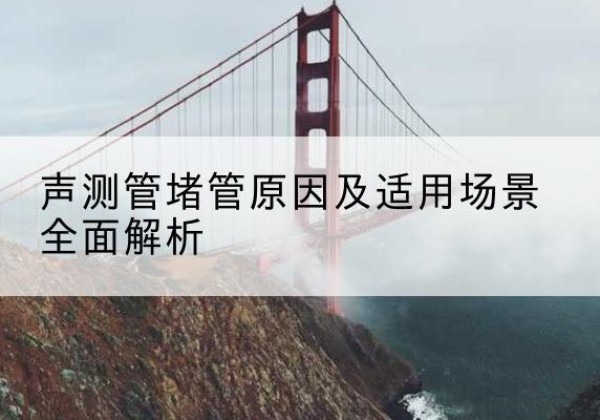 兴平声测管堵管的主要原因有哪些？-声测管堵管原因及适用场景全面解析