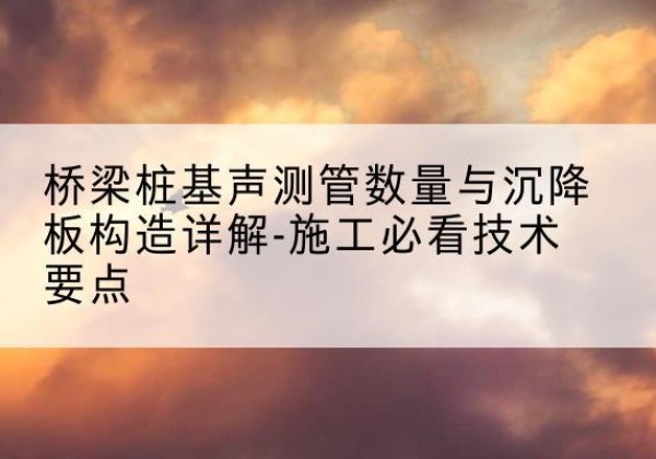 兴平桩基需要预埋几根声测管？-桥梁桩基声测管数量与沉降板构造详解-施工必看技术要点