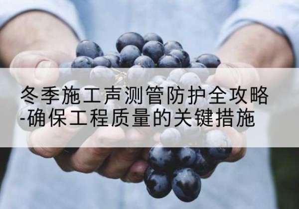 兴平冬季施工声测管有哪些防护要点？-冬季施工声测管防护全攻略-确保工程质量的关键措施